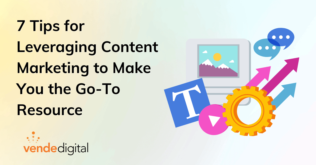 7 Tips for Leveraging Content Marketing to Make You the Go-To Resource for Your Audience