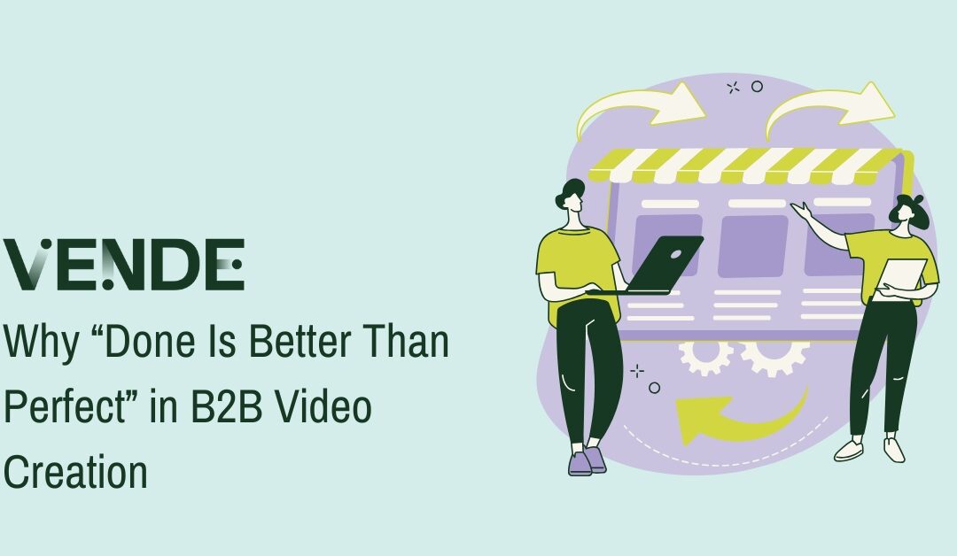 Why “Done Is Better Than Perfect” in B2B Video Creation